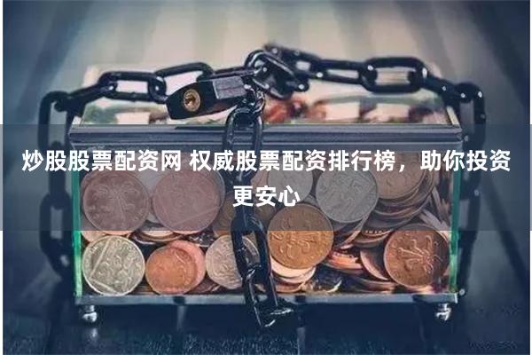 炒股股票配资网 权威股票配资排行榜，助你投资更安心