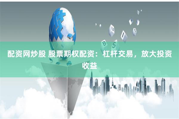配资网炒股 股票期权配资：杠杆交易，放大投资收益