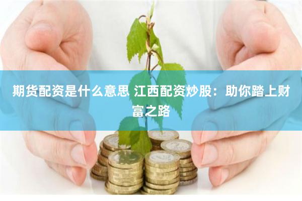 期货配资是什么意思 江西配资炒股：助你踏上财富之路