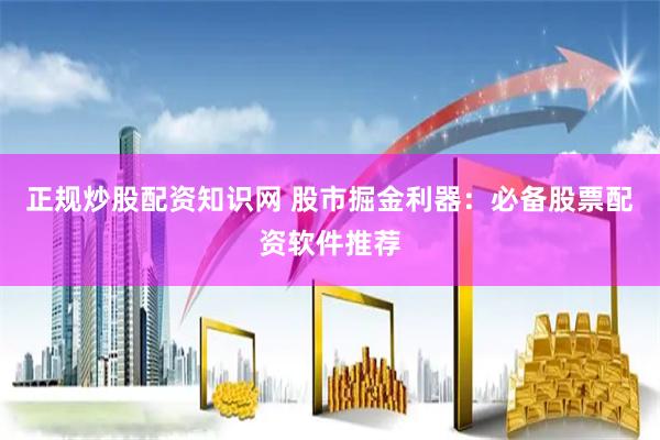 正规炒股配资知识网 股市掘金利器：必备股票配资软件推荐
