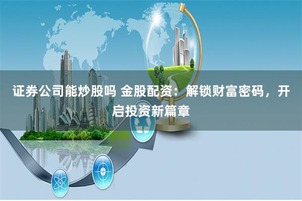 证券公司能炒股吗 金股配资：解锁财富密码，开启投资新篇章