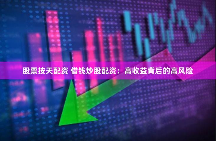 股票按天配资 借钱炒股配资：高收益背后的高风险