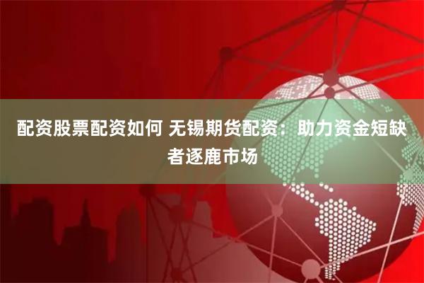 配资股票配资如何 无锡期货配资：助力资金短缺者逐鹿市场