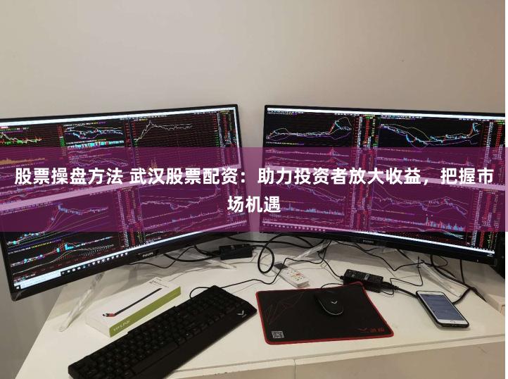 股票操盘方法 武汉股票配资：助力投资者放大收益，把握市场机遇