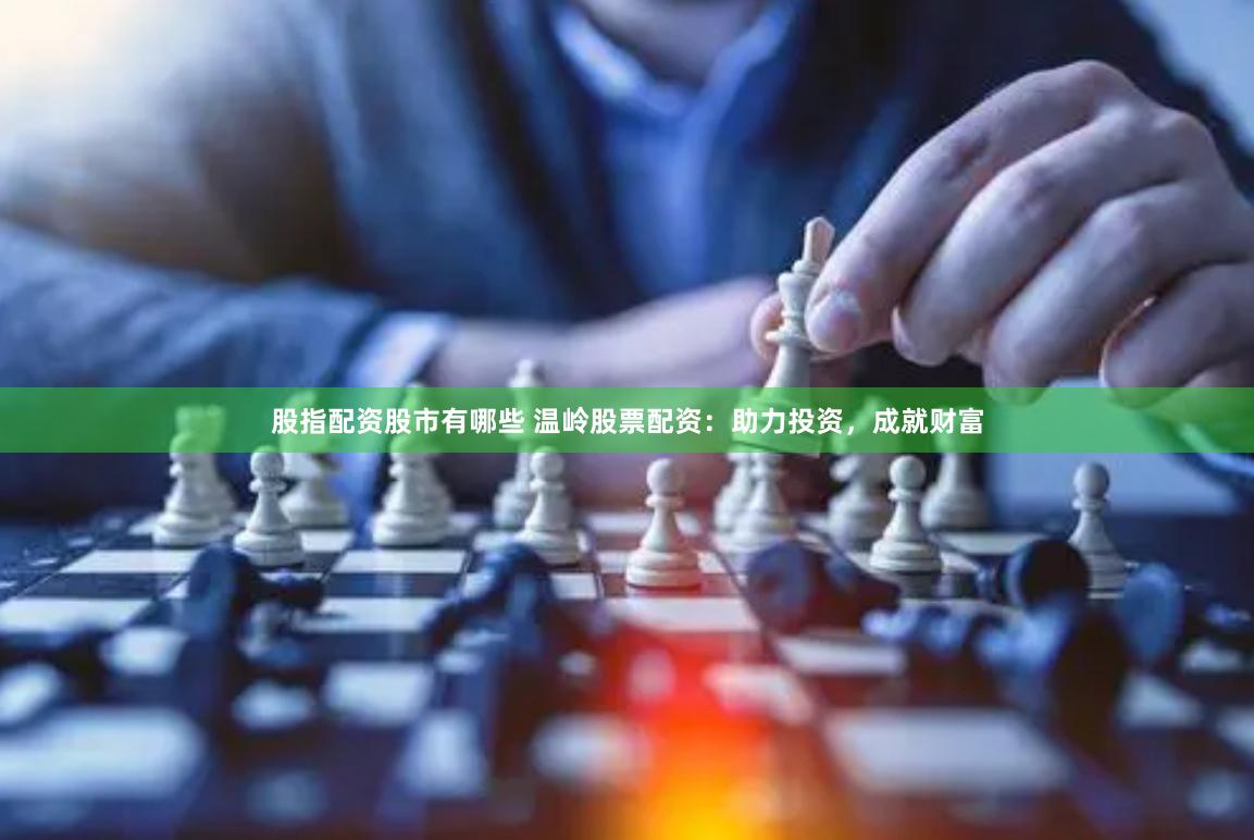 股指配资股市有哪些 温岭股票配资：助力投资，成就财富