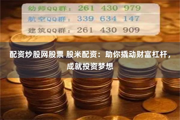配资炒股网股票 股米配资：助你撬动财富杠杆，成就投资梦想