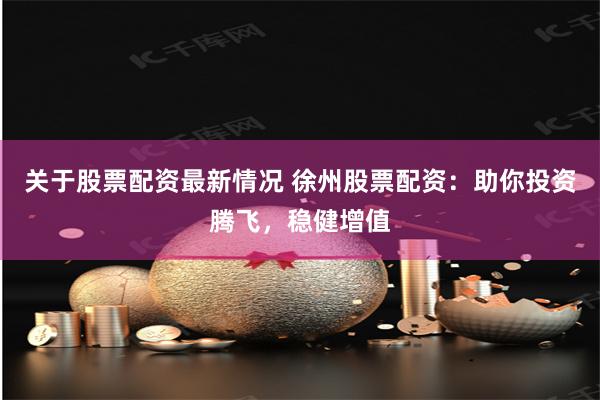 关于股票配资最新情况 徐州股票配资：助你投资腾飞，稳健增值