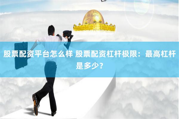 股票配资平台怎么样 股票配资杠杆极限：最高杠杆是多少？
