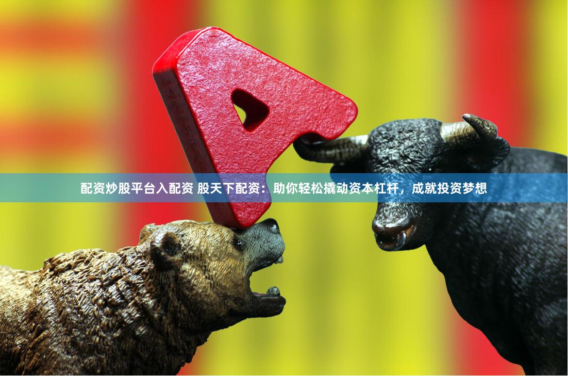 配资炒股平台入配资 股天下配资：助你轻松撬动资本杠杆，成就投资梦想