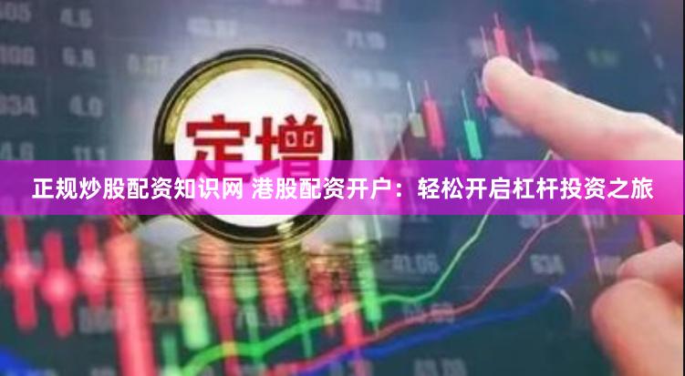 正规炒股配资知识网 港股配资开户：轻松开启杠杆投资之旅