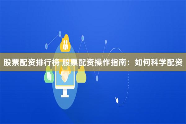 股票配资排行榜 股票配资操作指南：如何科学配资