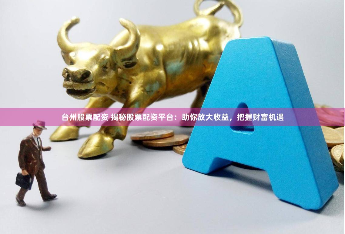 台州股票配资 揭秘股票配资平台：助你放大收益，把握财富机遇
