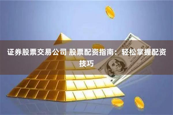 证券股票交易公司 股票配资指南：轻松掌握配资技巧
