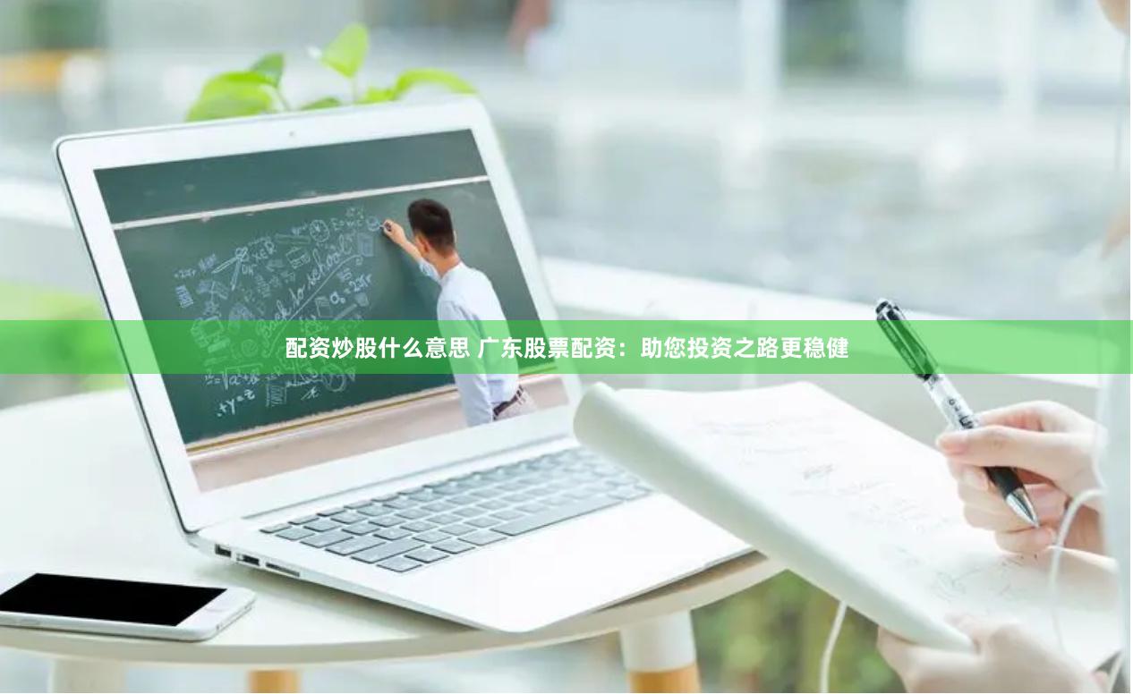配资炒股什么意思 广东股票配资：助您投资之路更稳健