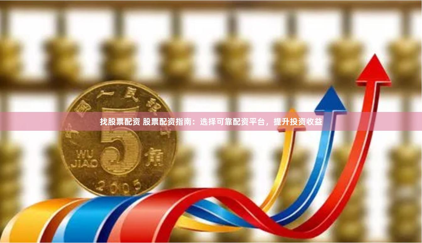 找股票配资 股票配资指南：选择可靠配资平台，提升投资收益