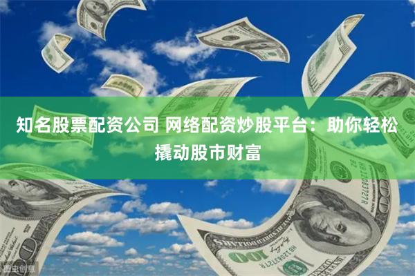 知名股票配资公司 网络配资炒股平台：助你轻松撬动股市财富