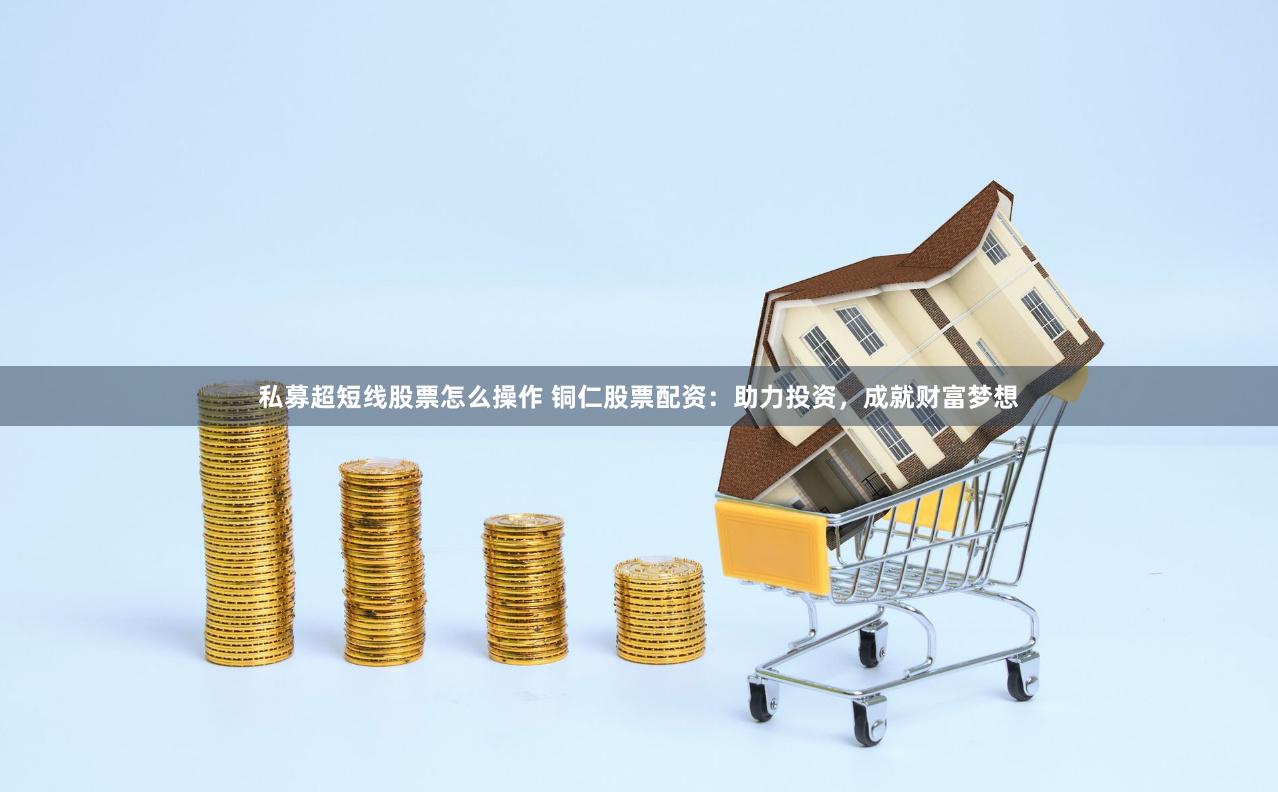 私募超短线股票怎么操作 铜仁股票配资：助力投资，成就财富梦想