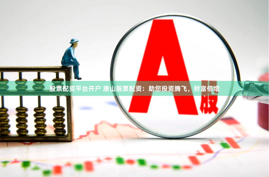 股票配资平台开户 唐山股票配资：助您投资腾飞，财富倍增
