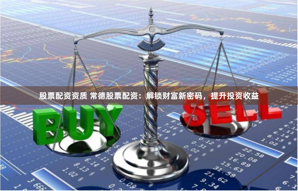 股票配资资质 常德股票配资：解锁财富新密码，提升投资收益