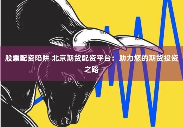 股票配资陷阱 北京期货配资平台：助力您的期货投资之路