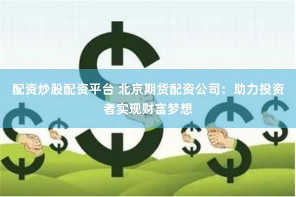 配资炒股配资平台 北京期货配资公司：助力投资者实现财富梦想