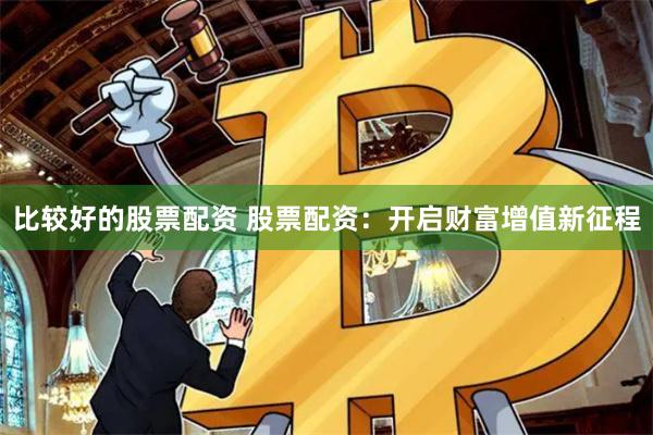 比较好的股票配资 股票配资：开启财富增值新征程