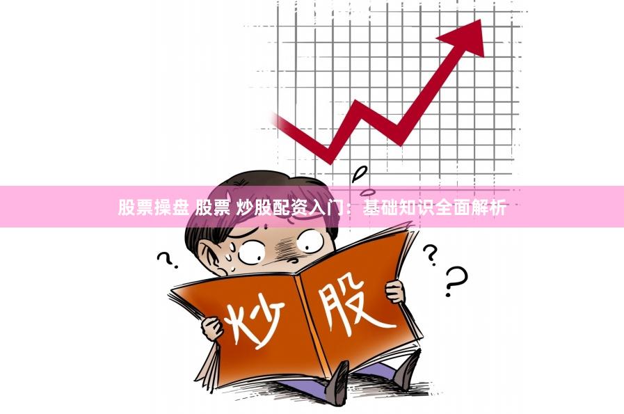 股票操盘 股票 炒股配资入门：基础知识全面解析