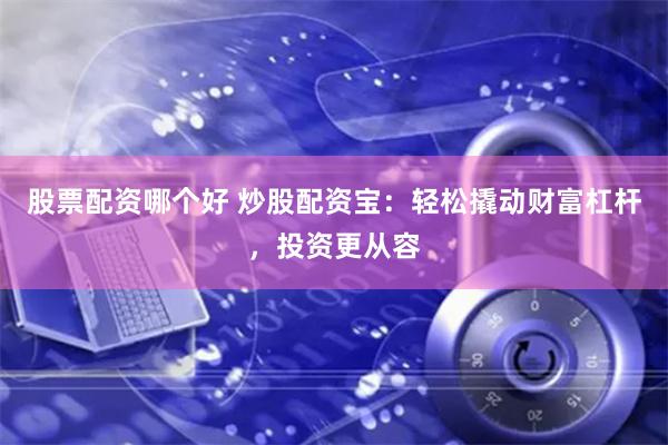 股票配资哪个好 炒股配资宝：轻松撬动财富杠杆，投资更从容
