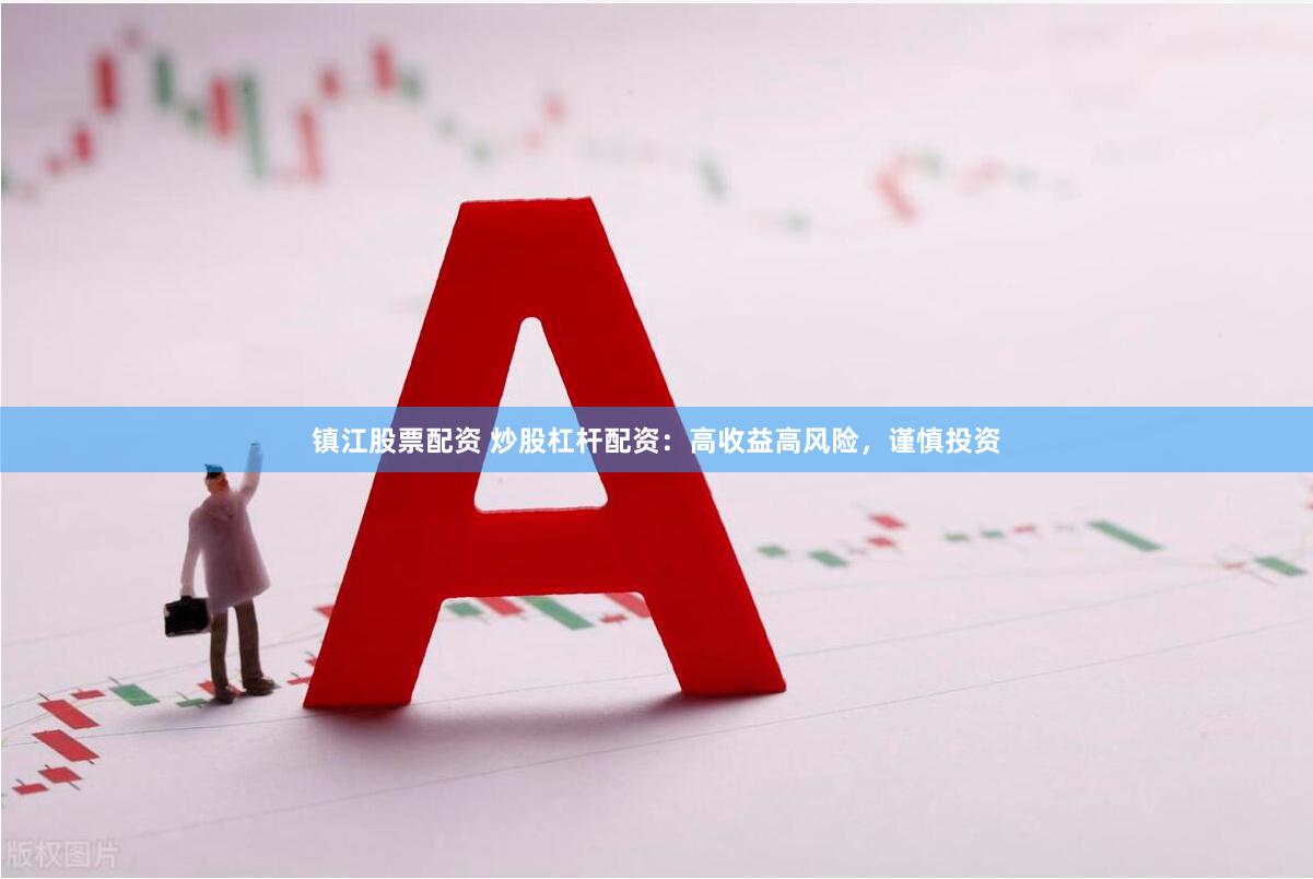镇江股票配资 炒股杠杆配资：高收益高风险，谨慎投资