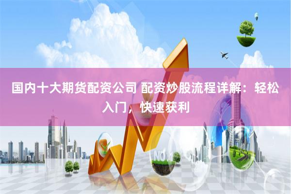 国内十大期货配资公司 配资炒股流程详解：轻松入门，快速获利