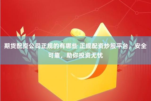 期货配资公司正规的有哪些 正规配资炒股平台，安全可靠，助你投资无忧