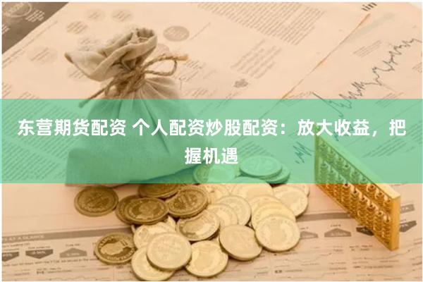 东营期货配资 个人配资炒股配资：放大收益，把握机遇