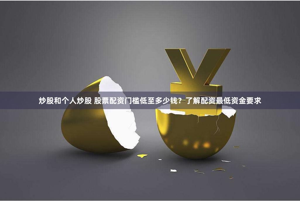 炒股和个人炒股 股票配资门槛低至多少钱？了解配资最低资金要求