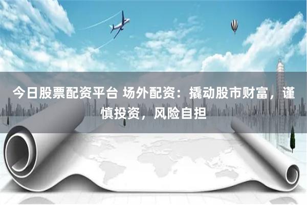 今日股票配资平台 场外配资：撬动股市财富，谨慎投资，风险自担
