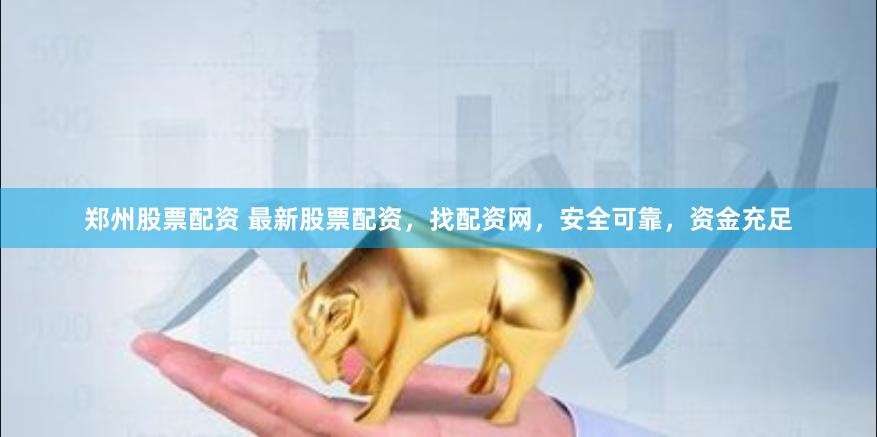 郑州股票配资 最新股票配资，找配资网，安全可靠，资金充足