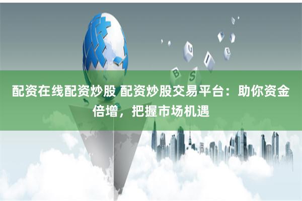 配资在线配资炒股 配资炒股交易平台：助你资金倍增，把握市场机遇
