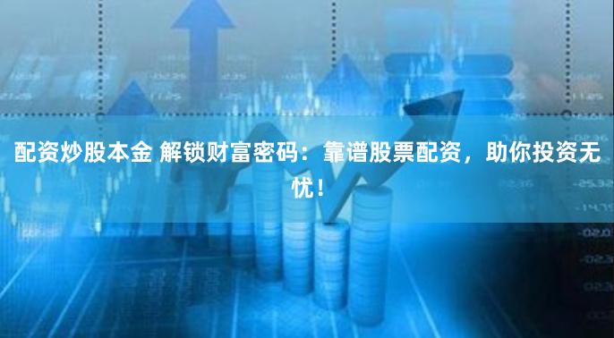 配资炒股本金 解锁财富密码：靠谱股票配资，助你投资无忧！