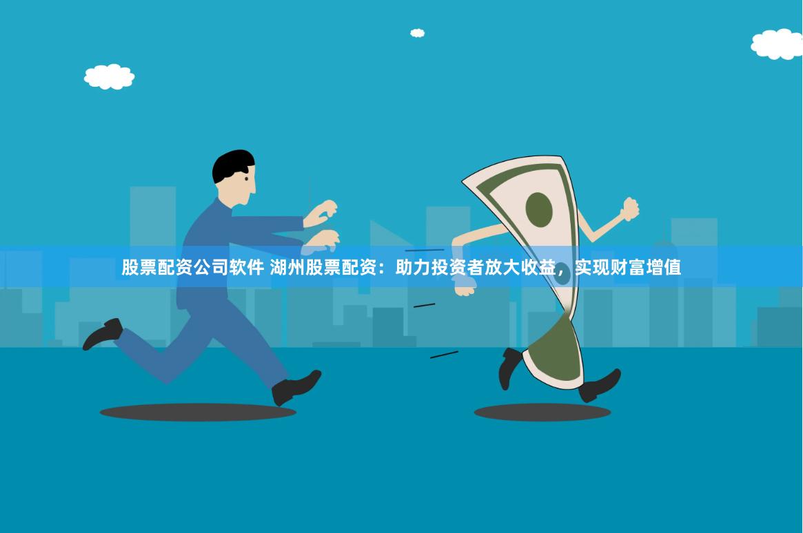 股票配资公司软件 湖州股票配资：助力投资者放大收益，实现财富增值