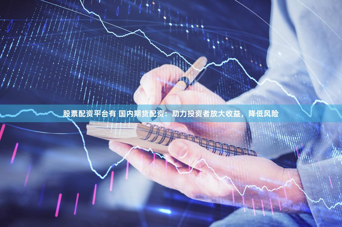 股票配资平台有 国内期货配资：助力投资者放大收益，降低风险