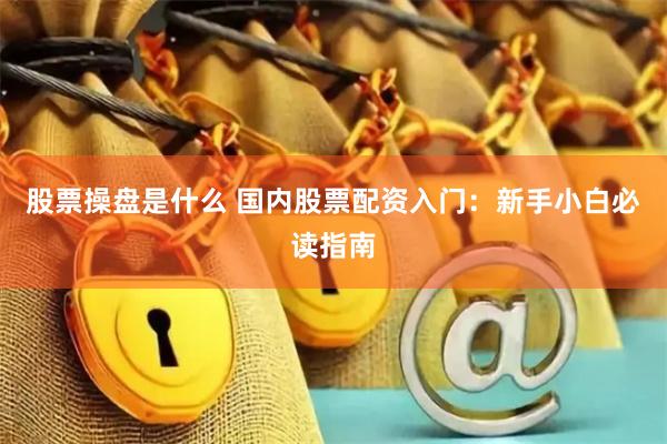 股票操盘是什么 国内股票配资入门：新手小白必读指南