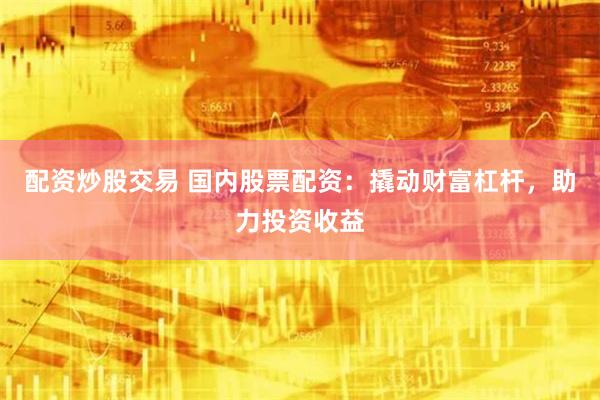 配资炒股交易 国内股票配资：撬动财富杠杆，助力投资收益