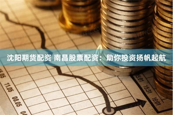 沈阳期货配资 南昌股票配资：助你投资扬帆起航