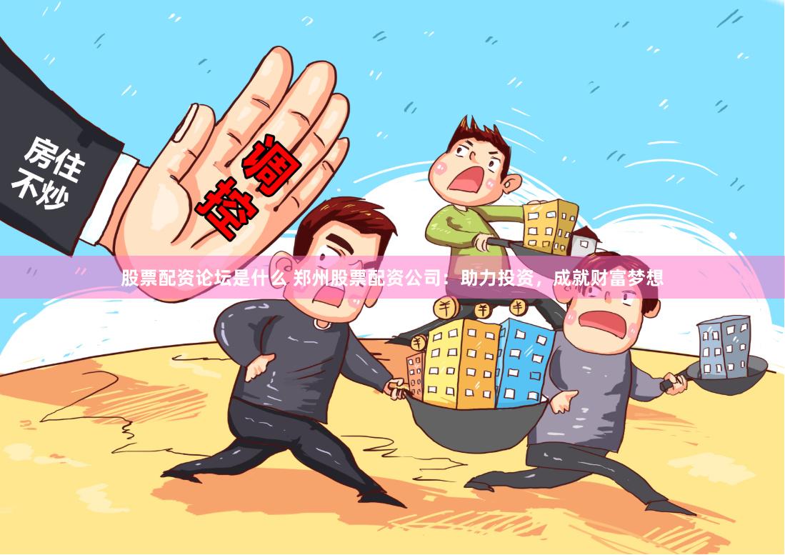 股票配资论坛是什么 郑州股票配资公司：助力投资，成就财富梦想