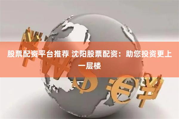 股票配资平台推荐 沈阳股票配资：助您投资更上一层楼