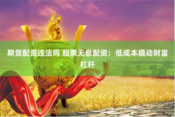 期货配资违法吗 股票无息配资：低成本撬动财富杠杆