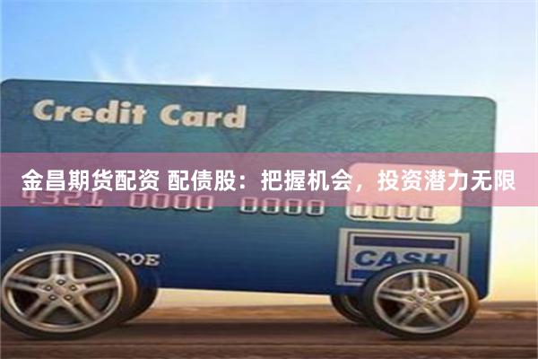 金昌期货配资 配债股：把握机会，投资潜力无限