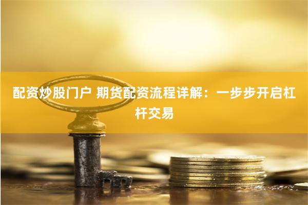 配资炒股门户 期货配资流程详解：一步步开启杠杆交易