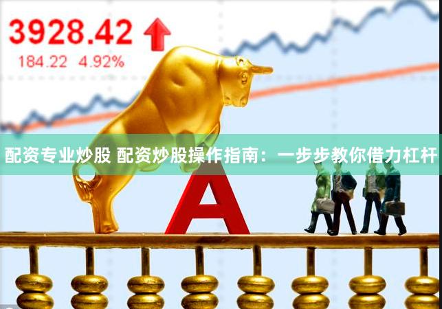 配资专业炒股 配资炒股操作指南：一步步教你借力杠杆