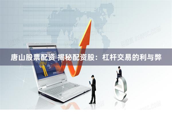 唐山股票配资 揭秘配资股：杠杆交易的利与弊