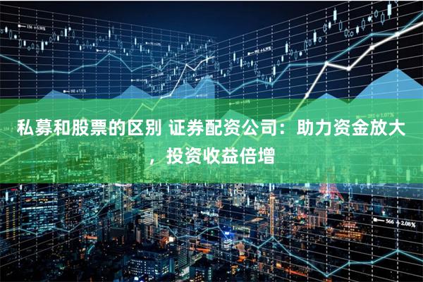私募和股票的区别 证券配资公司：助力资金放大，投资收益倍增